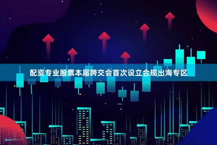 配资专业股票本届跨交会首次设立合规出海专区