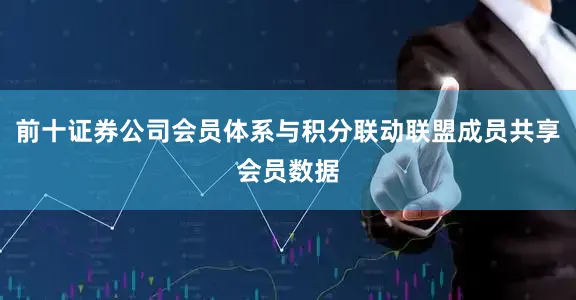 前十证券公司会员体系与积分联动联盟成员共享会员数据