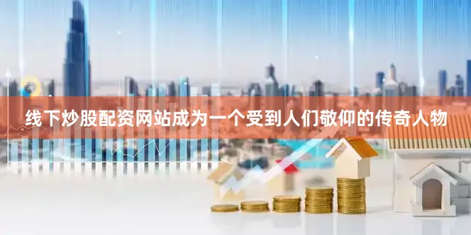 线下炒股配资网站成为一个受到人们敬仰的传奇人物
