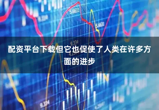 配资平台下载但它也促使了人类在许多方面的进步