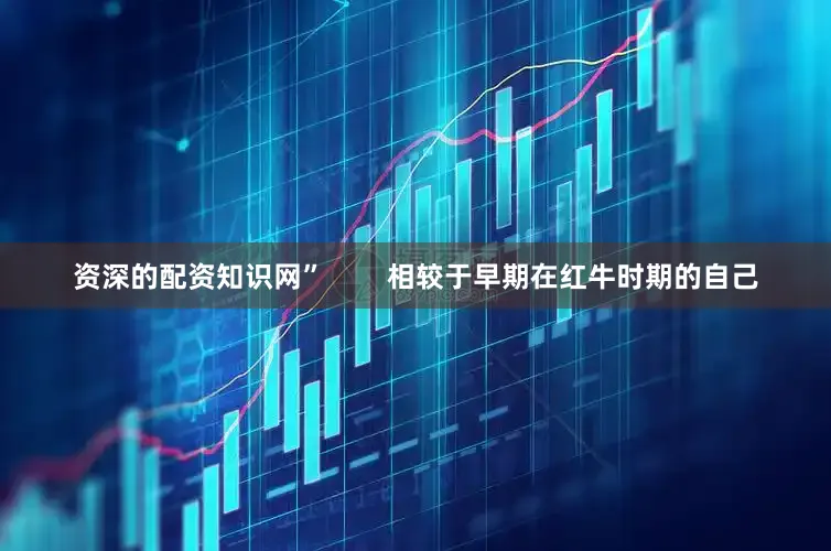 资深的配资知识网”        相较于早期在红牛时期的自己