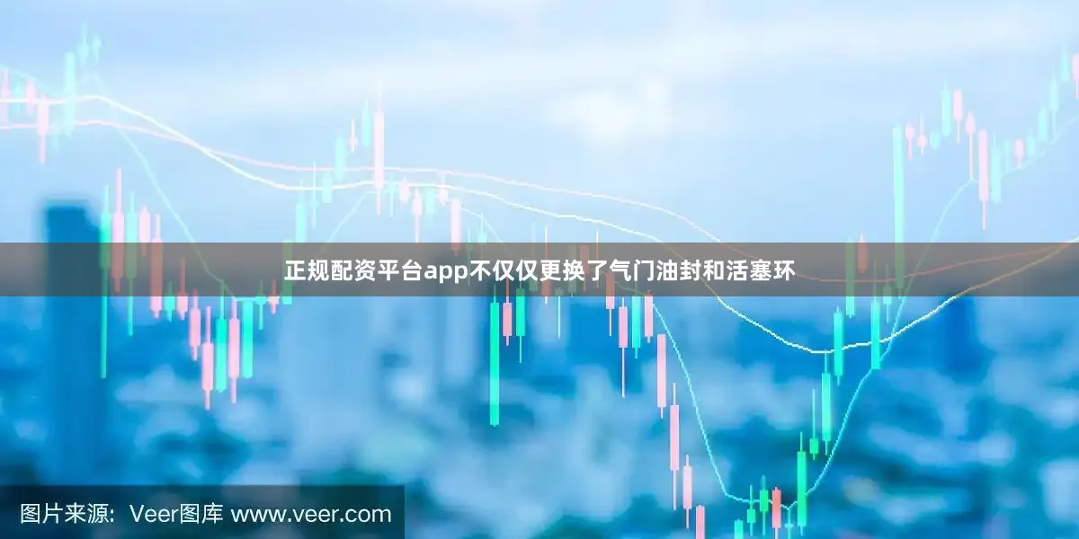 正规配资平台app不仅仅更换了气门油封和活塞环