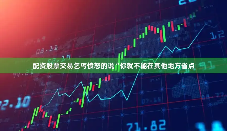 配资股票交易乞丐愤怒的说“你就不能在其他地方省点