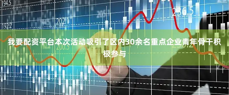 我要配资平台本次活动吸引了区内30余名重点企业青年骨干积极参与
