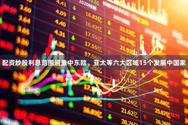 配资炒股利息范围涵盖中东欧、亚太等六大区域15个发展中国家