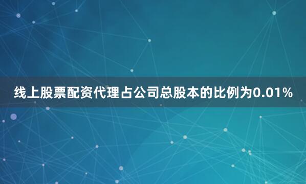 线上股票配资代理占公司总股本的比例为0.01%