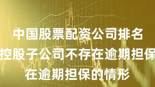 中国股票配资公司排名公司及控股子公司不存在逾期担保的情形