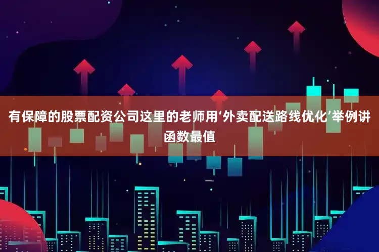有保障的股票配资公司这里的老师用‘外卖配送路线优化’举例讲函数最值