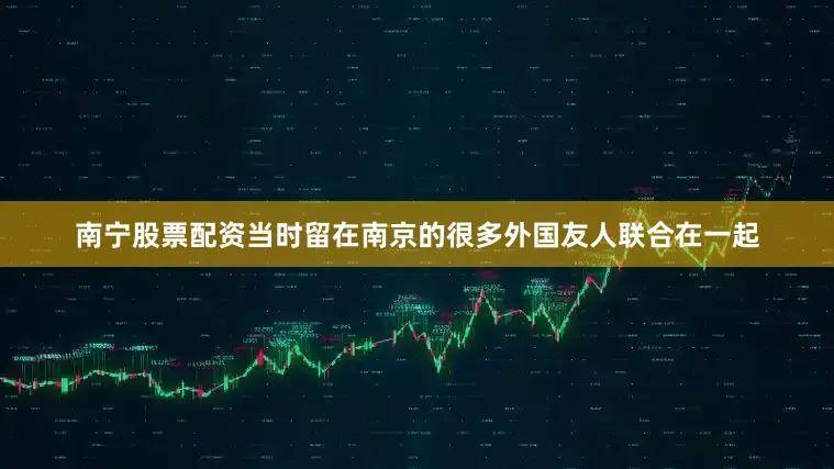 南宁股票配资当时留在南京的很多外国友人联合在一起