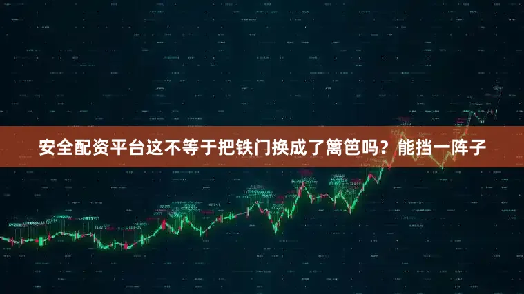 安全配资平台这不等于把铁门换成了篱笆吗？能挡一阵子