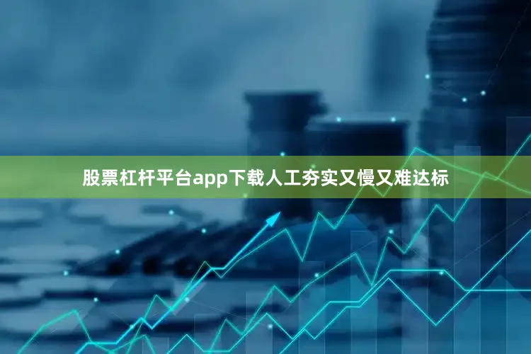 股票杠杆平台app下载人工夯实又慢又难达标