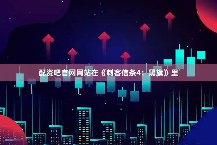 配资吧官网网站在《刺客信条4：黑旗》里