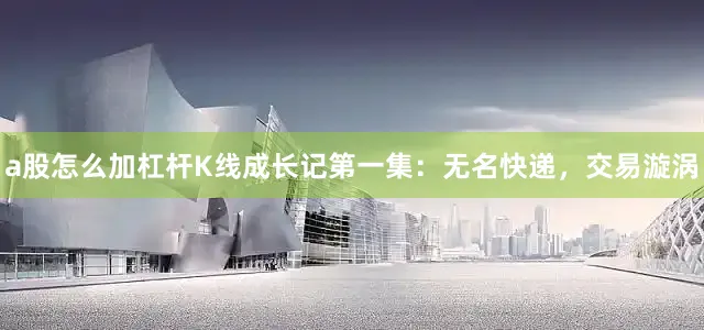 a股怎么加杠杆K线成长记第一集：无名快递，交易漩涡