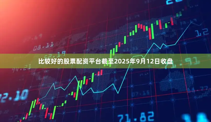 比较好的股票配资平台截至2025年9月12日收盘