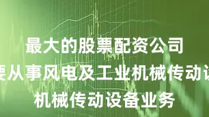 最大的股票配资公司　　公司主要从事风电及工业机械传动设备业务
