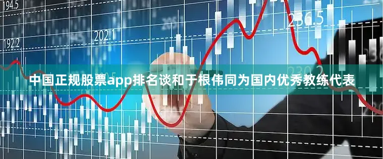 中国正规股票app排名谈和于根伟同为国内优秀教练代表