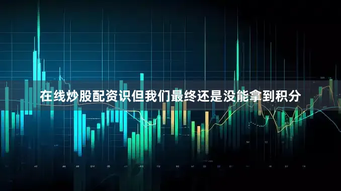 在线炒股配资识但我们最终还是没能拿到积分