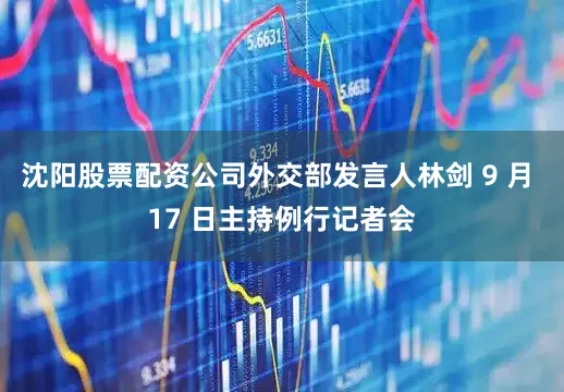 沈阳股票配资公司外交部发言人林剑 9 月 17 日主持例行记者会