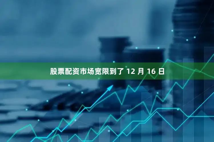 股票配资市场宽限到了 12 月 16 日
