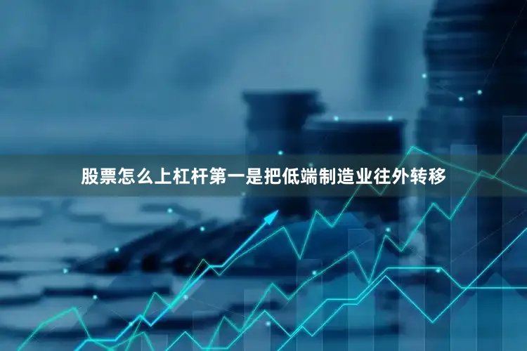 股票怎么上杠杆第一是把低端制造业往外转移