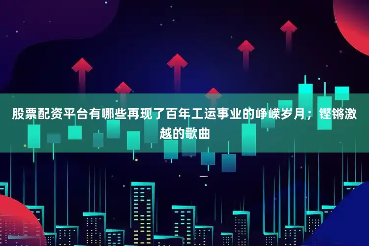 股票配资平台有哪些再现了百年工运事业的峥嵘岁月；铿锵激越的歌曲