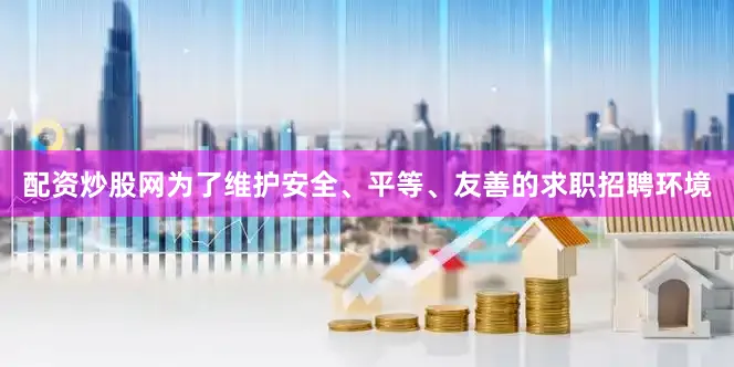 配资炒股网为了维护安全、平等、友善的求职招聘环境