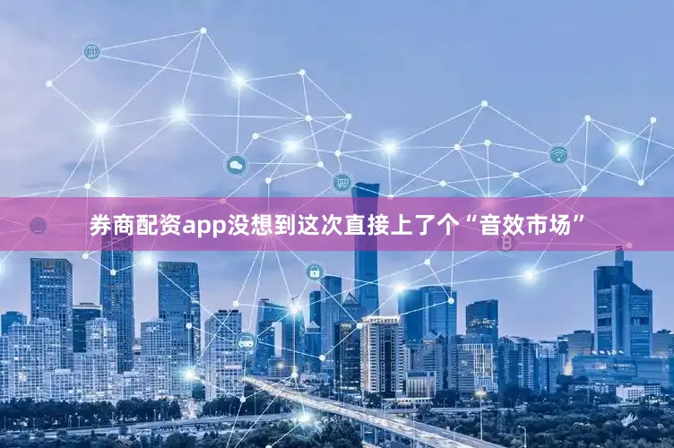 券商配资app没想到这次直接上了个“音效市场”