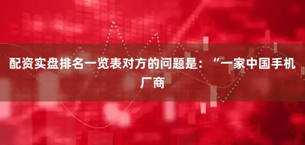 配资实盘排名一览表对方的问题是：“一家中国手机厂商