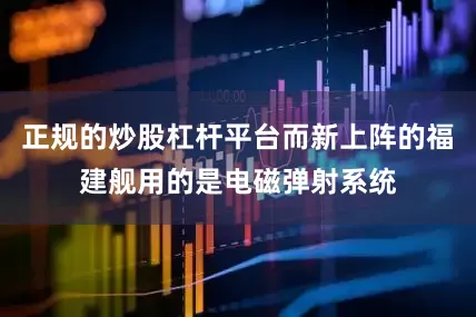 正规的炒股杠杆平台而新上阵的福建舰用的是电磁弹射系统