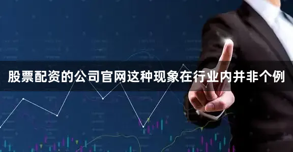 股票配资的公司官网这种现象在行业内并非个例