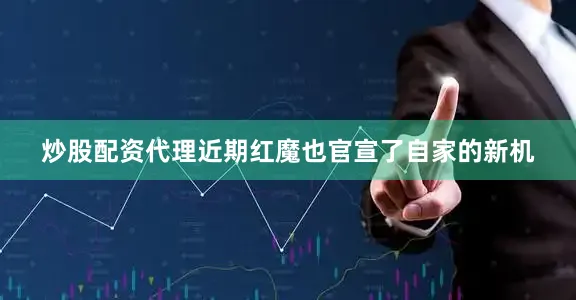 炒股配资代理近期红魔也官宣了自家的新机