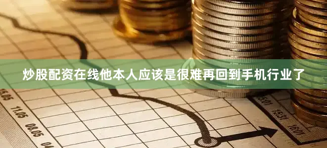 炒股配资在线他本人应该是很难再回到手机行业了