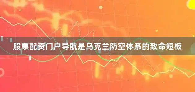 股票配资门户导航是乌克兰防空体系的致命短板